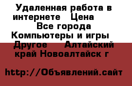 Удаленная работа в интернете › Цена ­ 1 - Все города Компьютеры и игры » Другое   . Алтайский край,Новоалтайск г.